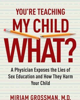 You re Teaching My Child What?: A Physician Exposes the Lies of Sex Education and How They Harm Your Child Online now